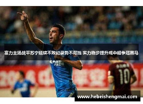 富力主场战平苏宁延续不败纪录势不可挡 实力稳步提升成中超争冠黑马