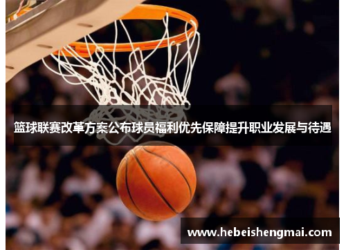 篮球联赛改革方案公布球员福利优先保障提升职业发展与待遇