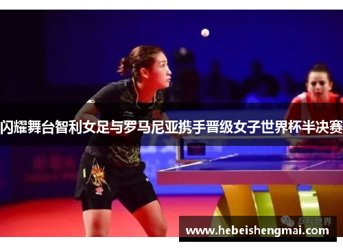 闪耀舞台智利女足与罗马尼亚携手晋级女子世界杯半决赛