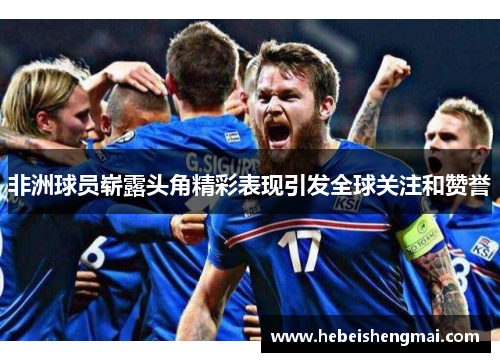 非洲球员崭露头角精彩表现引发全球关注和赞誉