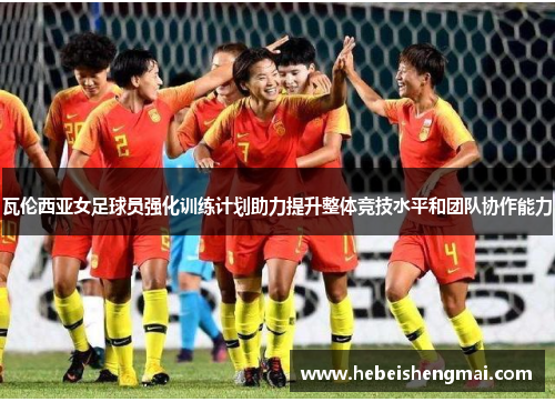 瓦伦西亚女足球员强化训练计划助力提升整体竞技水平和团队协作能力
