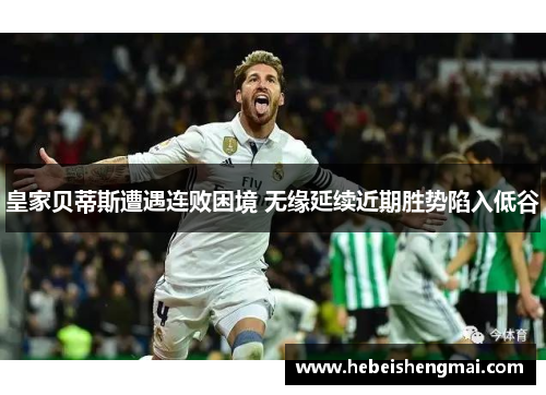 皇家贝蒂斯遭遇连败困境 无缘延续近期胜势陷入低谷