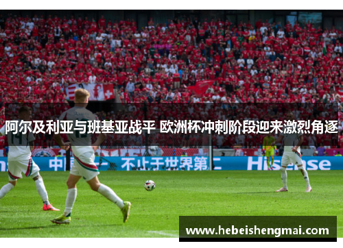阿尔及利亚与班基亚战平 欧洲杯冲刺阶段迎来激烈角逐