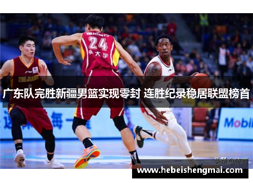 广东队完胜新疆男篮实现零封 连胜纪录稳居联盟榜首