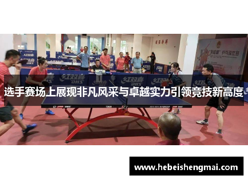 选手赛场上展现非凡风采与卓越实力引领竞技新高度